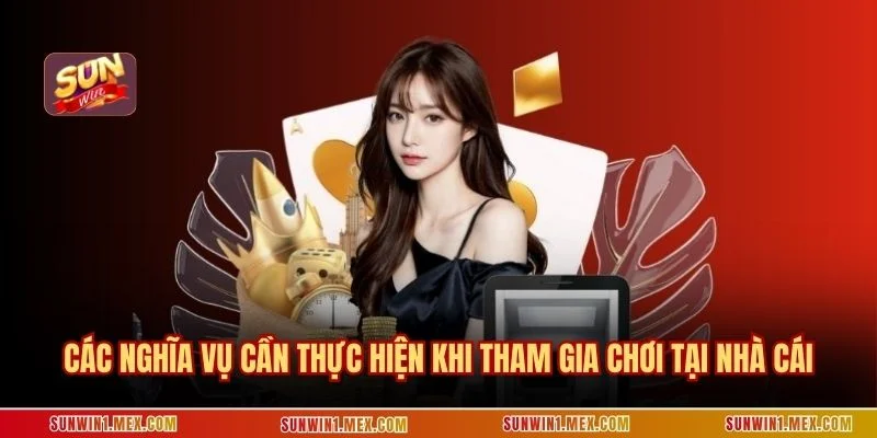 Các nghĩa vụ cần thực hiện khi tham gia chơi tại nhà cái